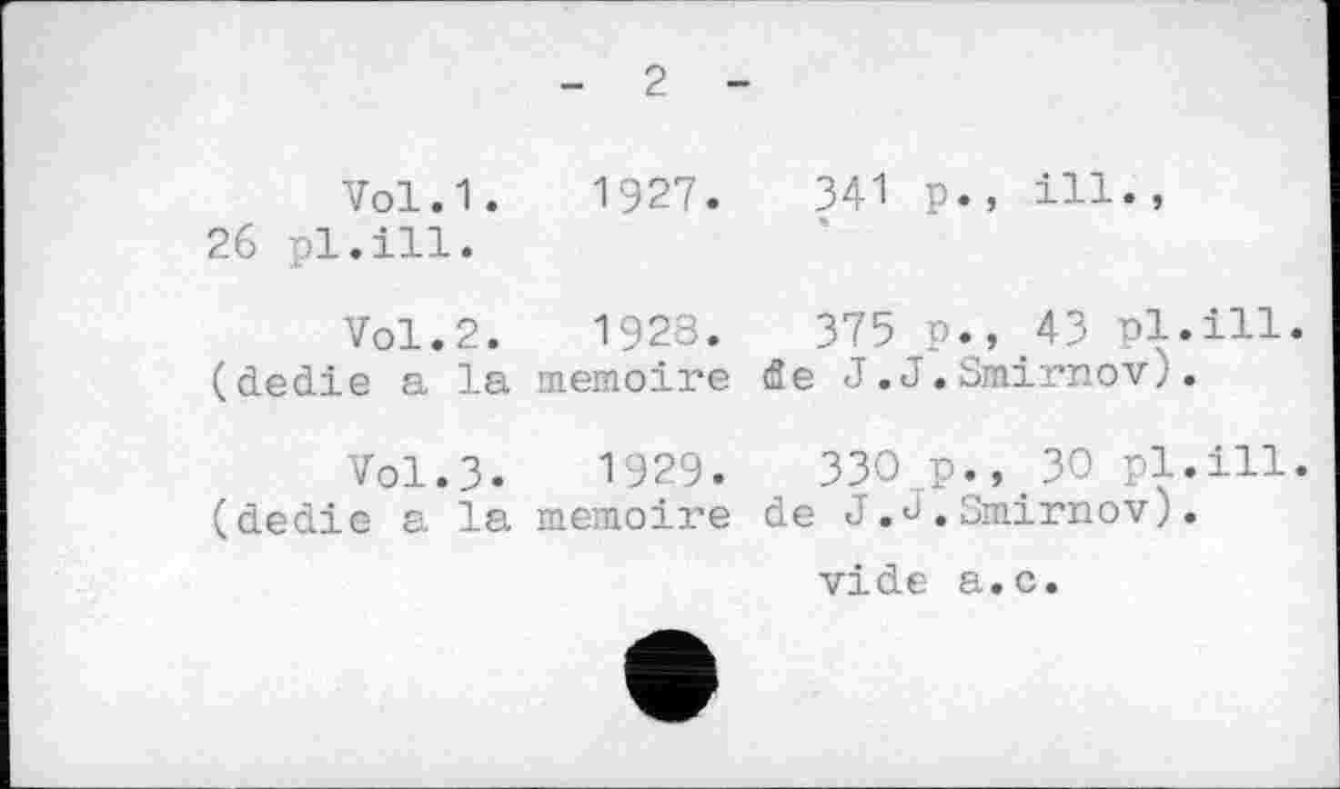 ﻿2
Vol.1.	1927.	341 p., ill.,
26 pl.ill.
Vol.2.	1928.	375 p.,43 pl.ill.
(dedie a la mémoire de J.J.Smirnov).
Vol.3. 1929.	330 p., 30 pl.ill.
(dedie a la mémoire de J.J.Smirnov).
vide a.c.